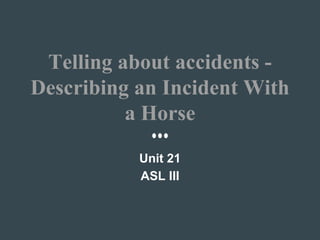 Telling about accidents -
Describing an Incident With
a Horse
Unit 21
ASL III
 