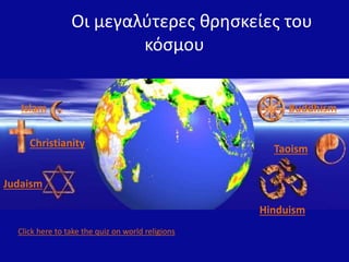 Οι μεγαλύτερες θρησκείες του
κόσμου
Judaism
Christianity
Islam Buddhism
Taoism
Hinduism
Click here to take the quiz on world religions
 