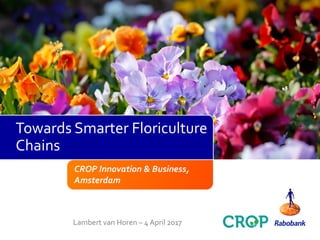 CROP Innovation & Business,
Amsterdam
Lambert van Horen – 4 April 2017
Towards Smarter Floriculture
Chains
 