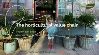 The horticultural value chain
04-04-2017
Crop Innovation & Business
Michiel van Veen
Director Supply Chain & Operations
 