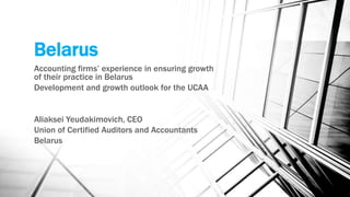 Belarus
Accounting firms’ experience in ensuring growth
of their practice in Belarus
Development and growth outlook for the UCAA
Aliaksei Yeudakimovich, CEO
Union of Certified Auditors and Accountants
Belarus
 