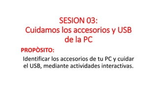 SESION 03:
Cuidamos los accesorios y USB
de la PC
PROPÒSITO:
Identificar los accesorios de tu PC y cuidar
el USB, mediante actividades interactivas.
 