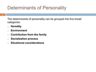 Determinants of Personality
3
The determinants of personality can be grouped into five broad
categories:
 Heredity
 Environment
 Contribution from the family
 Socialization process
 Situational considerations
 