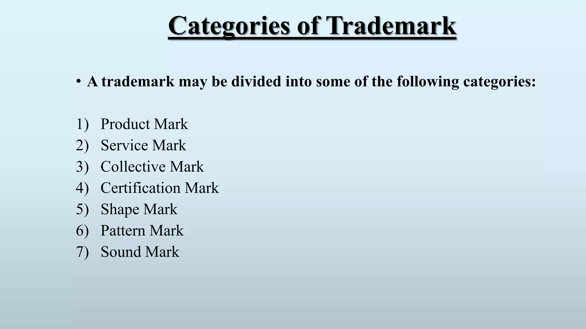 Categories of Trademark
• A trademark may be divided into some of the following categories:
1) Product Mark
2) Service Mark
3) Collective Mark
4) Certification Mark
5) Shape Mark
6) Pattern Mark
7) Sound Mark
 