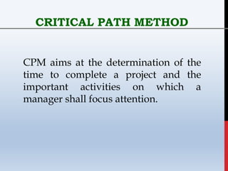CRITICAL PATH METHOD
CPM aims at the determination of the
time to complete a project and the
important activities on which a
manager shall focus attention.
 
