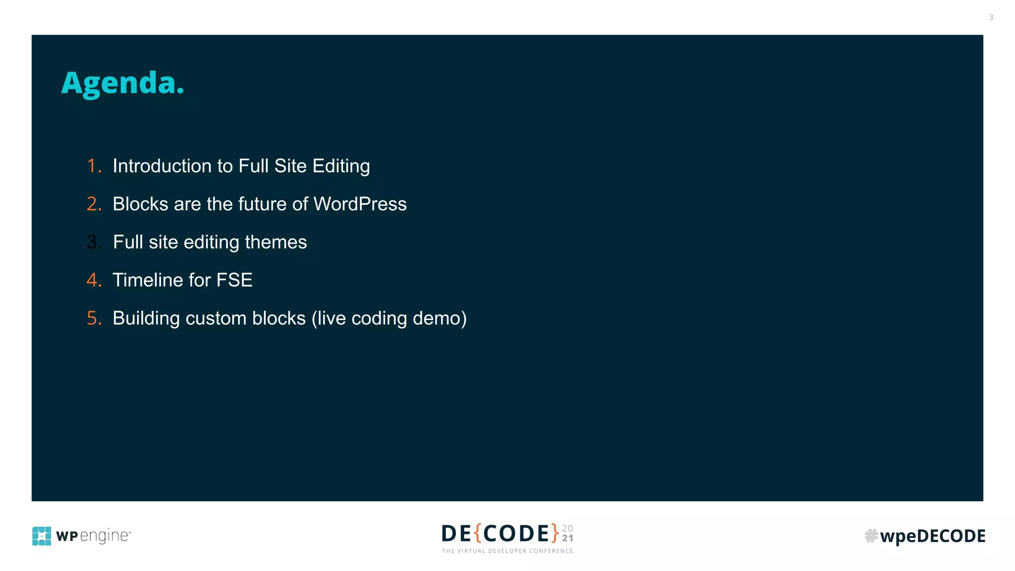 3
Agenda.
1. Introduction to Full Site Editing
2. Blocks are the future of WordPress
3. Full site editing themes
4. Timeline for FSE
5. Building custom blocks (live coding demo)
 