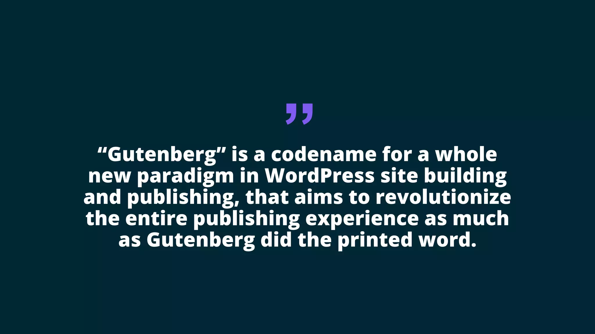 “
“Gutenberg” is a codename for a whole
new paradigm in WordPress site building
and publishing, that aims to revolutionize
the entire publishing experience as much
as Gutenberg did the printed word.
 