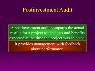 Postinvestment Audit
A postinvestment audit compares the actual
results for a project to the costs and benefits
expected at the time the project was selected.
It provides management with feedback
about performance.
 