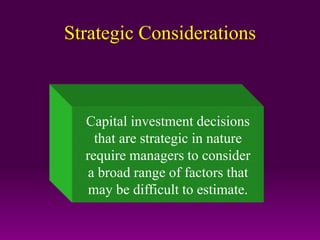 Strategic Considerations
Capital investment decisions
that are strategic in nature
require managers to consider
a broad range of factors that
may be difficult to estimate.
 