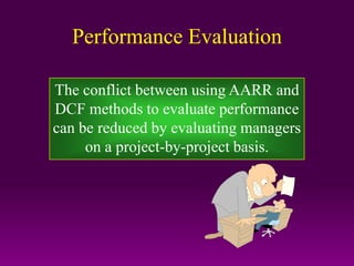 Performance Evaluation
The conflict between using AARR and
DCF methods to evaluate performance
can be reduced by evaluating managers
on a project-by-project basis.
 