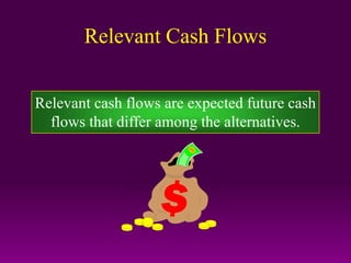 Relevant Cash Flows
Relevant cash flows are expected future cash
flows that differ among the alternatives.
 