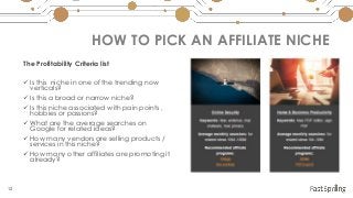 12
HOW TO PICK AN AFFILIATE NICHE
The Profitability Criteria list
 Is this niche in one of the trending now
verticals?
 ...