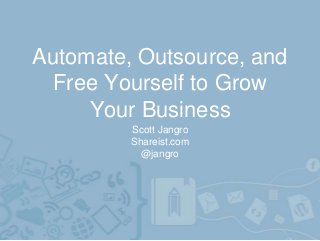 Automate, Outsource, and
Free Yourself to Grow
Your Business
Scott Jangro
Shareist.com
@jangro
 