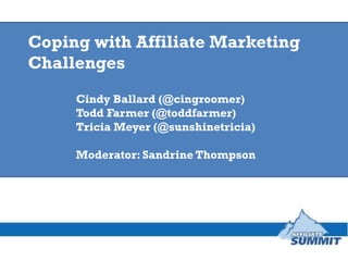 Coping with Affiliate Marketing
Challenges
     Cindy Ballard (@cingroomer)
     Todd Farmer (@toddfarmer)
     Tricia Meyer (@sunshinetricia)

     Moderator: Sandrine Thompson
 