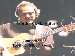 Herdeiros do Futuro Composição:  Toquinho / Elifas Andreatto  