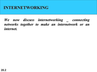 20.2
INTERNETWORKINGINTERNETWORKING
We now discuss internetworking _ connectingWe now discuss internetworking _ connecting
networks together to make an internetwork or annetworks together to make an internetwork or an
internet.internet.
 