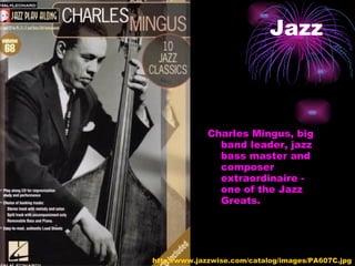 Jazz Charles Mingus, big band leader, jazz bass master and composer extraordinaire - one of the Jazz Greats.  http://www.jazzwise.com/catalog/images/PA607C.jpg 