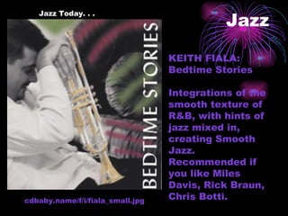 Jazz KEITH FIALA: Bedtime Stories Integrations of the smooth texture of R&B, with hints of jazz mixed in, creating Smooth Jazz. Recommended if you like Miles Davis, Rick Braun, Chris Botti. cdbaby.name/f/i/fiala_small.jpg  Jazz Today. . . 