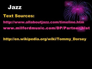 Jazz Text Sources: http://www.allaboutjazz.com/timeline.htm www.milfordmusic.com/DP/Partner/history.html   http://en.wikipedia.org/wiki/Tommy_Dorsey 
