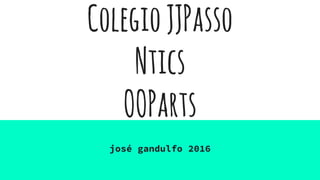 ColegioJJPasso
Ntics
OOParts
josé gandulfo 2016
 
