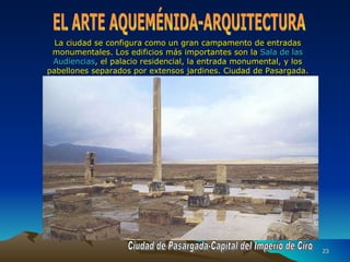 La ciudad se configura como un gran campamento de entradas monumentales. Los edificios más importantes son la  Sala de las Audiencias , el palacio residencial, la entrada monumental, y los pabellones separados por extensos jardines. Ciudad de Pasargada. Ciudad de Pasargada-Capital del Imperio de Ciro EL ARTE AQUEMÉNIDA-ARQUITECTURA 