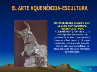 CAPITELES DECORADOS CON LEONES CON CUERNOS, PERSÉPOLIS , PER. AQUEMÉNIDA ( 700-330 a. C. ) Los capiteles decorados con motivos de leones con cuernos o toros se sobreponían a columnas estriadas, cada una de sesenta pies de alto, que soportaban la techumbre de cedro en el Palacio de Persépolis EL ARTE AQUEMÉNIDA-ESCULTURA 