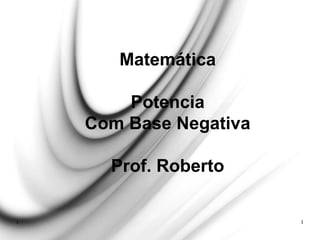 1 1
Matemática
Potencia
Com Base Negativa
Prof. Roberto
 