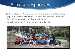 Activitats esportives
Futbol, Bàsquet, Piscina, Vollei, Tennis taula, Muntanyisme,
 Rapels, Circuit d'aventura, Tir amb arc, Escalada amb roc,
 Escalada amb rocòdrom, Mountain bike, ...
 Esports nàutics a l'embassament de la Baells.
 