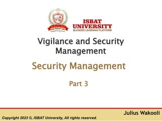 Copyright 2023 ©, ISBAT University, All rights reserved.
Julius Wakooli
Vigilance and Security
Management
Security Management
Part 3
 