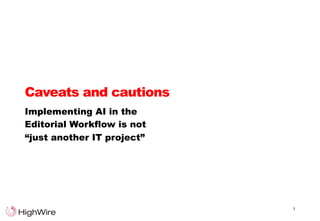 Caveats and cautions
Implementing AI in the
Editorial Workflow is not
“just another IT project”
1
 