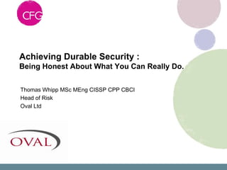 Achieving Durable Security :
Being Honest About What You Can Really Do.


Thomas Whipp MSc MEng CISSP CPP CBCI
Head of Risk
Oval Ltd
 