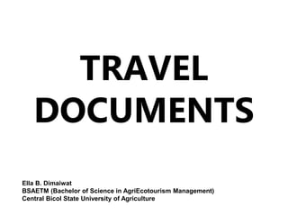 TRAVEL
DOCUMENTS
Ella B. Dimaiwat
BSAETM (Bachelor of Science in AgriEcotourism Management)
Central Bicol State University of Agriculture
 