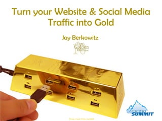 Turn your Website & Social Media Traffic into Gold Photo Credit Flickr hto2008 Jay Berkowitz 