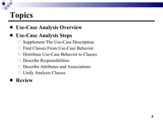 Topics Use-Case Analysis Overview Use-Case Analysis Steps Supplement The Use-Case Description Find Classes From Use-Case Behavior Distribute Use-Case Behavior to Classes Describe Responsibilities Describe Attributes and Associations Unify Analysis Classes Review 