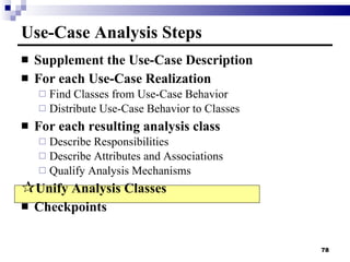 Supplement the Use-Case Description For each Use-Case Realization Find Classes from Use-Case Behavior Distribute Use-Case Behavior to Classes For each resulting analysis class Describe Responsibilities Describe Attributes and Associations Qualify Analysis Mechanisms Unify Analysis Classes Checkpoints Use-Case Analysis Steps 