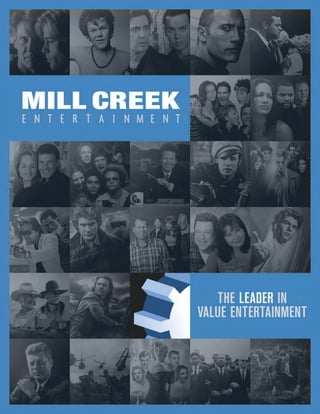 CONTACT US TODAY:
Mill Creek Entertainment | 2445 Nevada Ave N | Minneapolis, MN 55427 USA
www.millcreekent.com
Become a fan on Facebook: www.facebook.com/MillCreekEnt Follow us on TWITTER: twitter.com/millcreekent
Mill Creek Entertainment has built its business with a focus on product value and the consumer,
establishing a reputation of being able to breathe new life into catalog collections and franchises.
Our vast entertainment library consists of more than 5,000 feature films, 10,000 episodic TV
programs and more than 15,000 hours of special interest content.
 