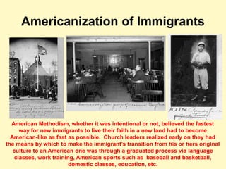 Americanization of Immigrants
American Methodism, whether it was intentional or not, believed the fastest
way for new immi...