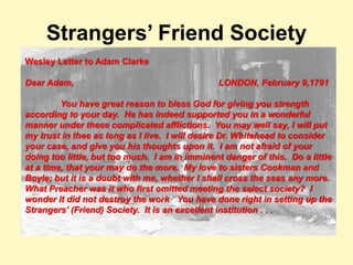 Strangers’ Friend Society
Wesley Letter to Adam Clarke
Dear Adam, LONDON, February 9,1791
You have great reason to bless G...