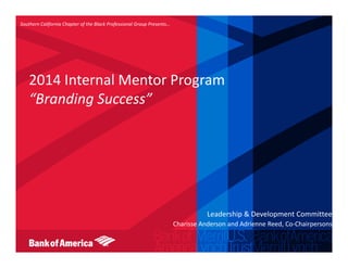 2014 Internal Mentor Program
“Branding Success”
Southern California Chapter of the Black Professional Group Presents…
Leadership & Development Committee
Charisse Anderson and Adrienne Reed, Co-Chairpersons
 