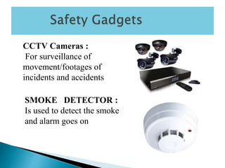 CCTV Cameras :
For surveillance of
movement/footages of
incidents and accidents
SMOKE DETECTOR :
Is used to detect the smoke
and alarm goes on
 