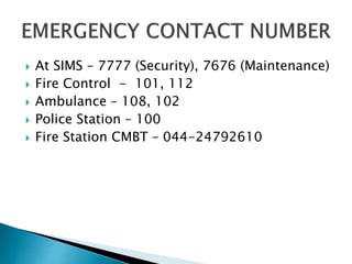  At SIMS – 7777 (Security), 7676 (Maintenance)
 Fire Control - 101, 112
 Ambulance – 108, 102
 Police Station – 100
 Fire Station CMBT – 044-24792610
 