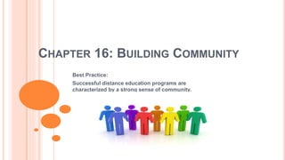 CHAPTER 16: BUILDING COMMUNITY
Best Practice:
Successful distance education programs are
characterized by a strong sense of community.
 
