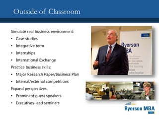 Outside of Classroom
Simulate real business environment:
• Case studies
• Integrative term
• Internships
• International Exchange
Practice business skills:
• Major Research Paper/Business Plan
• Internal/external competitions
Expand perspectives:
• Prominent guest speakers
• Executives-lead seminars
 