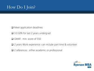 How Do I Join?
 Meet application deadlines
 3.0 GPA for last 2 years undergrad
 GMAT: min. score of 550
 2 years Work experience: can include part time & volunteer
 2 references: either academic or professional
 