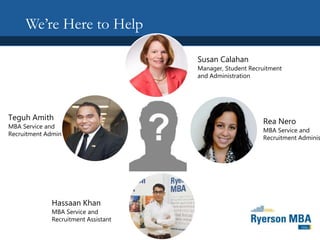 We’re Here to Help
Susan Calahan
Manager, Student Recruitment
and Administration
Rea Nero
MBA Service and
Recruitment Adminis
Teguh Amith
MBA Service and
Recruitment Administrator
Hassaan Khan
MBA Service and
Recruitment Assistant
 