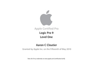 Apple Certified Pro
Aaron C Cloutier
Granted by Apple Inc. on the Fifteenth of May 2010
Logic Pro 9
Level One
View all of my credentials at www.apple.com/certification/verify
 