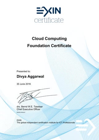 Cloud Computing
Foundation Certificate
Presented to:
Divya Aggarwal
30 June 2016
drs. Bernd W.E. Taselaar
Chief Executive Officer
5506362.20553521
EXIN
The global independent certification institute for ICT Professionals
 