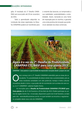28	 Fevereiro · 2015
SOLUÇÕES INTEGRADAS
O
ano começa com o 2º. Desafio CANAMAX estendido para as áreas de ca-
na-planta. “É a possibilidade de elevar ainda mais a produtividade, pois as
áreas receberão variedades com alto potencial, manejo e tratos culturais
inovadores desde o início, o que pode não ter acontecido com as áreas de cana-so-
ca, no 1º. CANAMAX”, salienta Virgílio Vicino.
As inscrições para o Desafio de Produtividade CANAMAX CTC/BASF para
Cana-planta vão de 15 de Fevereiro a 30 de Abril de 2015. Podem participar as usi-
nas da região Centro-Sul. A inscrição, disponível a partir de 15 de Fevereiro, se dará
pelo site:  www.desafiocanamax.com.br, no qual também se encontra o regulamen-
to completo deste novo ciclo do CANAMAX.
gílio. O resultado do 1º Desafio CANA-
MAX será anunciado até 30 de novembro
de 2015.
Todo o aprendizado adquirido na
condução das áreas registradas no Desa-
fio CANAMAX poderá ser transferido para
o restante das lavouras, se comprovada a
sua viabilidade, sustentabilidade e renta-
bilidade. Assim, tornando-se uma fonte
de inspiração para os vizinhos, e gerando
uma onda positiva de inovação que pode-
rá ser adotada nas áreas comerciais.
Agora é a vez do 2º. Desafio de Produtividade
CANAMAX CTC/BASF para cana-planta 2015
CANAMAX - Cana-planta é a oportunidade de empreender inovações desde o preparo do solo
 