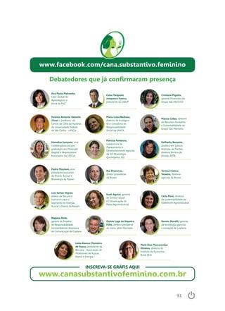 91
Octavio Antonio Valsechi
(Vico) – professor do
Centro de Ciências Agrárias
da Universidade Federal
de São Carlos - UFSCar
Maria Luiza Barbosa,
diretora da Ecológica
ID e consultora de
Responsabilidade
Social da UNICA
Márcia Cubas, diretora
de Recursos Humanos
e Sustentabilidade do
Grupo São Martinho
Ana Paula Malvestio,
Líder Global de
Agronegócio e
Sócia da PwC
Celso Torquato
Junqueira Franco,
presidente da UDOP
Cristiane Pigatto,
gerente Financeira do
Grupo São Martinho
Monalisa Sampaio, vice-
coordenadora da pós-
graduação em Produção
Vegetal e Bioprocessos
Associados da UFSCar
Patrícia Fontoura,
supervisora de
Planejamento e
Desenvolvimento agrícola
da SJC Bioenergia,
Quirinópolis, GO
Raffaella Rossetto,
doutora em Solos e
Nutrição de Plantas,
diretora Técnica da
Divisão APTA
Pedro Mizutani, vice-
presidente executivo
de Etanol, Açúcar e
Bioenergia da Raízen
Rui Chammas,
diretor-presidente
da Biosev
Tereza Cristina
Teixeira, diretora-
agrícola da Biosev
Carla Pires, diretora
de sustentabilidade da
Odebrecht Agroindustrial
Luis Carlos Veguin,
diretor de Recursos
Humanos para o
segmento de Energia,
Açúcar e Etanol da Raízen
Sueli Aguiar, gerente
de Serviço Social
e Comunicação da
Pedra Agroindustrial
Regiane Alves,
gestora de Projetos
de Responsabilidade
Socioambiental, Assessora
de Comunicação da Coplana
Otávio Lage de Siqueira
Filho, diretor-presidente
da Usina Jalles Machado
Renata Morelli, gerente
de tecnologia agrícola
e inovação da Coplana
Leila Alencar Monteiro
de Souza, presidente da
Biocana - Associação de
Produtores de Açúcar,
Etanol e Energia
Marli Dias Mascarenhas
Oliveira, diretora do
Instituto de Economia
Rural (IEA)
www.facebook.com/cana.substantivo.feminino
Debatedores que já confirmaram presença
INSCREVA-SE GRÁTIS AQUI
www.canasubstantivofeminino.com.br
 