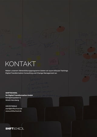 KONTAKT
Neben unserem Weiterbildungsprogramm bieten wir auch Inhouse-Trainings,
Digital Transformation Consulting und Change Management an.
SHIFTSCHOOL
for Digital Transformation GmbH
Königstorgraben 11
90402 Nürnberg
0911/51789945
start@shiftschool.de
www.shiftschool.de
 